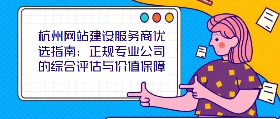 杭州網(wǎng)站建設(shè)服務(wù)商優(yōu)選指南：正規(guī)專(zhuān)業(yè)公司的綜合評(píng)估與價(jià)值保障