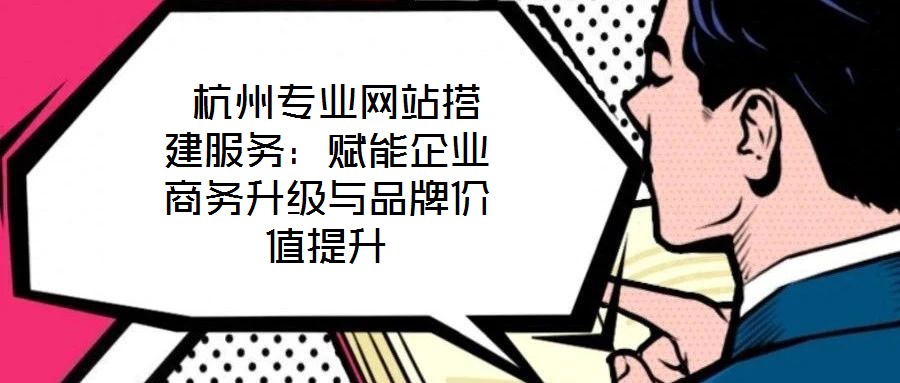  杭州專業(yè)網(wǎng)站搭建服務(wù)：賦能企業(yè)商務(wù)升級與品牌價值提升