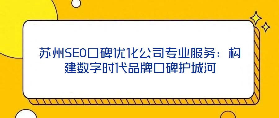 蘇州SEO口碑優(yōu)化公司專業(yè)服務(wù)：構(gòu)建數(shù)字時代品牌口碑護城河