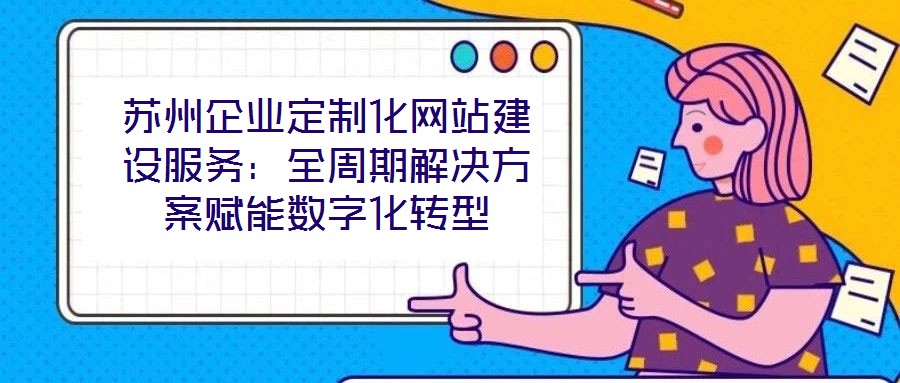 蘇州企業(yè)定制化網(wǎng)站建設(shè)服務(wù)：全周期解決方案賦能數(shù)字化轉(zhuǎn)型