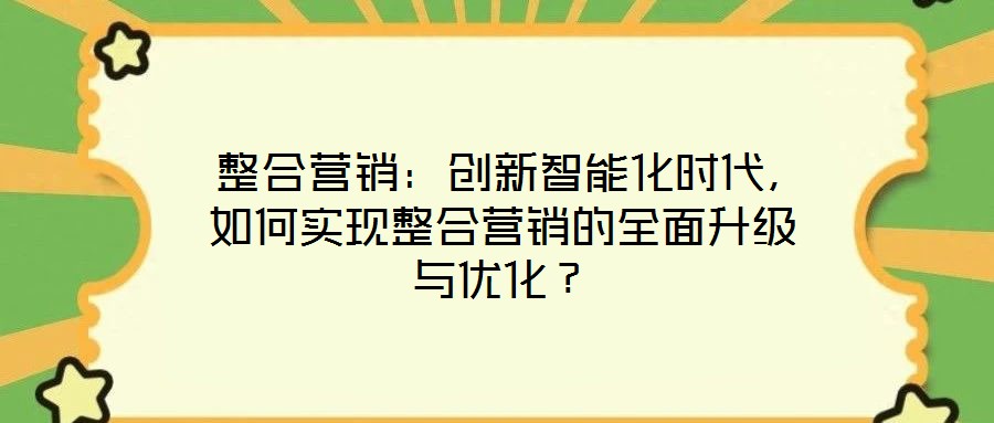 整合營銷：創(chuàng)新智能化時代，如何實現(xiàn)整合營銷的全面升級與優(yōu)化？