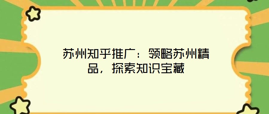 蘇州知乎推廣：領(lǐng)略蘇州精品，探索知識(shí)寶藏