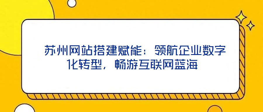  蘇州網(wǎng)站搭建賦能：領(lǐng)航企業(yè)數(shù)字化轉(zhuǎn)型，暢游互聯(lián)網(wǎng)藍(lán)海