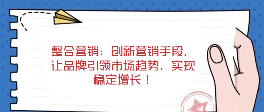 整合營銷：創(chuàng)新營銷手段，讓品牌引領市場趨勢，實現(xiàn)穩(wěn)定增長！
