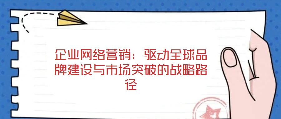 企業(yè)網(wǎng)絡(luò)營(yíng)銷：驅(qū)動(dòng)全球品牌建設(shè)與市場(chǎng)突破的戰(zhàn)略路徑