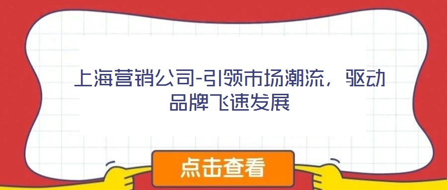 上海營(yíng)銷公司-引領(lǐng)市場(chǎng)潮流，驅(qū)動(dòng)品牌飛速發(fā)展