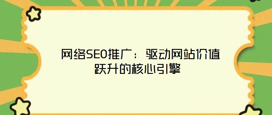  網(wǎng)絡(luò)SEO推廣：驅(qū)動(dòng)網(wǎng)站價(jià)值躍升的核心引擎