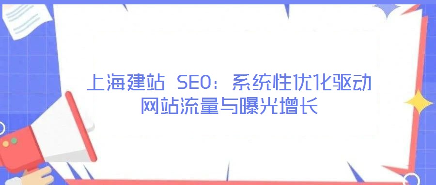 上海建站 SEO：系統(tǒng)性優(yōu)化驅(qū)動網(wǎng)站流量與曝光增長