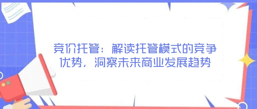競(jìng)價(jià)托管：解讀托管模式的競(jìng)爭(zhēng)優(yōu)勢(shì)，洞察未來(lái)商業(yè)發(fā)展趨勢(shì)