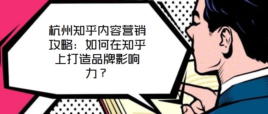 杭州知乎內(nèi)容營銷攻略：如何在知乎上打造品牌影響力？