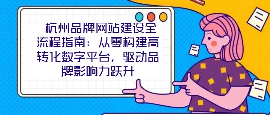  杭州品牌網(wǎng)站建設(shè)全流程指南：從零構(gòu)建高轉(zhuǎn)化數(shù)字平臺(tái)，驅(qū)動(dòng)品牌影響力躍升