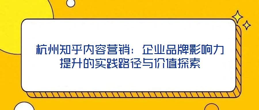 杭州知乎內(nèi)容營(yíng)銷(xiāo)：企業(yè)品牌影響力提升的實(shí)踐路徑與價(jià)值探索