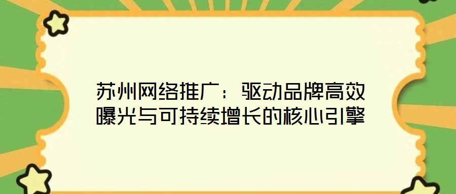 蘇州網(wǎng)絡(luò)推廣：驅(qū)動(dòng)品牌高效曝光與可持續(xù)增長(zhǎng)的核心引擎