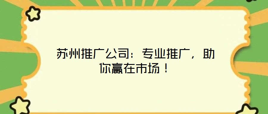 蘇州推廣公司：專業(yè)推廣，助你贏在市場(chǎng)！