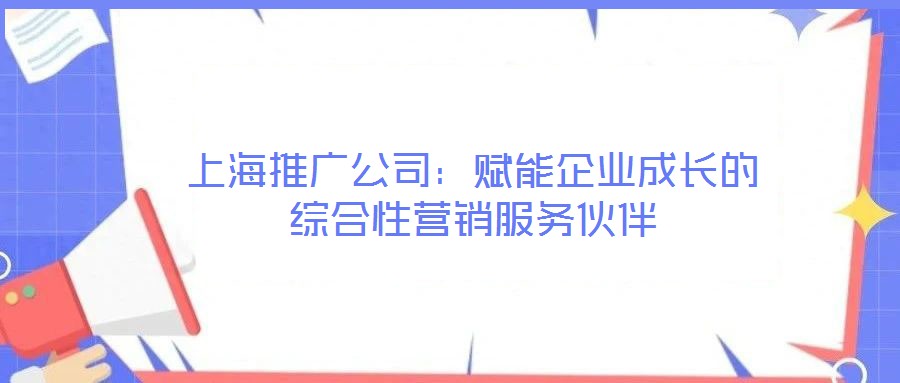 上海推廣公司：賦能企業(yè)成長的綜合性營銷服務(wù)伙伴