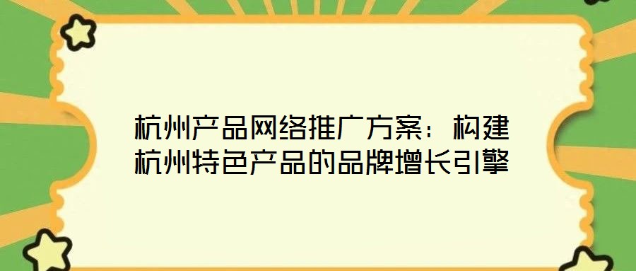 杭州產(chǎn)品網(wǎng)絡(luò)推廣方案：構(gòu)建杭州特色產(chǎn)品的品牌增長(zhǎng)引擎