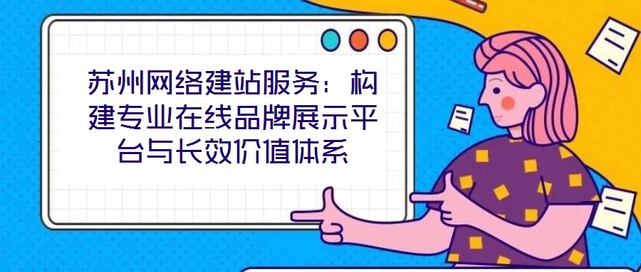 蘇州網(wǎng)絡(luò)建站服務(wù)：構(gòu)建專(zhuān)業(yè)在線品牌展示平臺(tái)與長(zhǎng)效價(jià)值體系