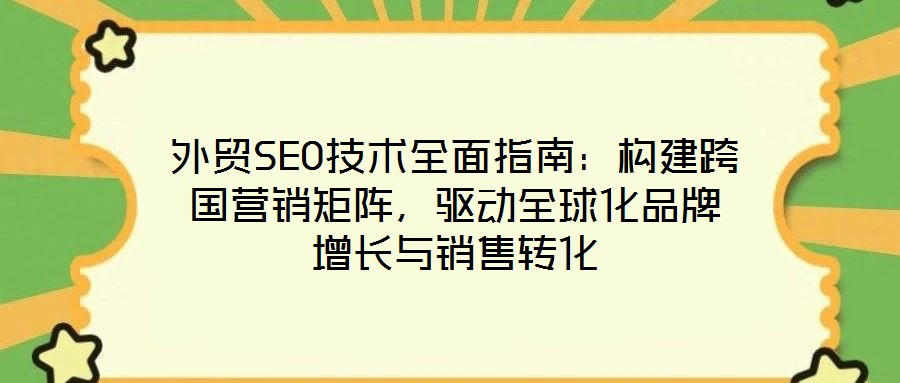 外貿(mào)SEO技術(shù)全面指南：構(gòu)建跨國營銷矩陣，驅(qū)動(dòng)全球化品牌增長與銷售轉(zhuǎn)化