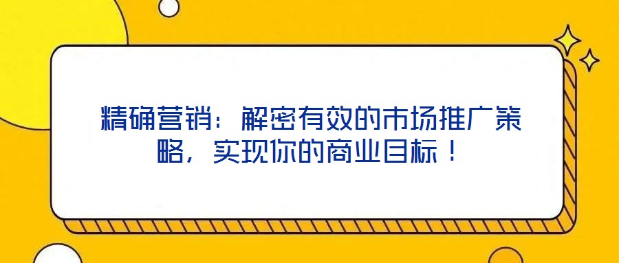 精確營銷：解密有效的市場推廣策略，實(shí)現(xiàn)你的商業(yè)目標(biāo)！
