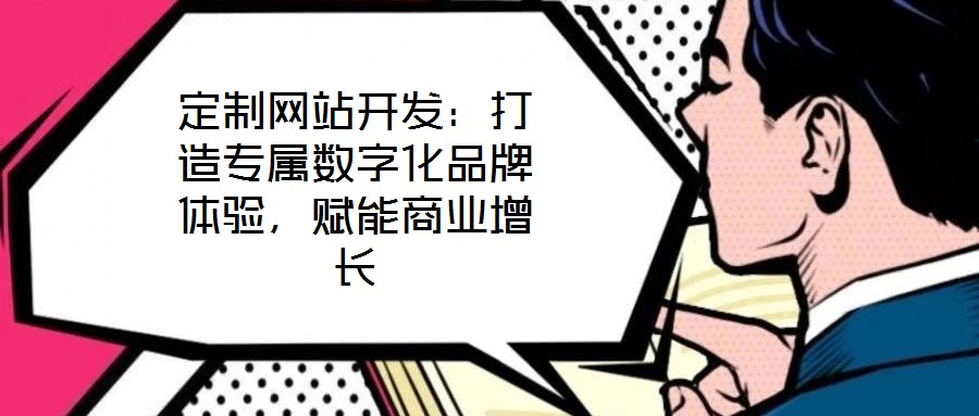 定制網(wǎng)站開發(fā)：打造專屬數(shù)字化品牌體驗，賦能商業(yè)增長