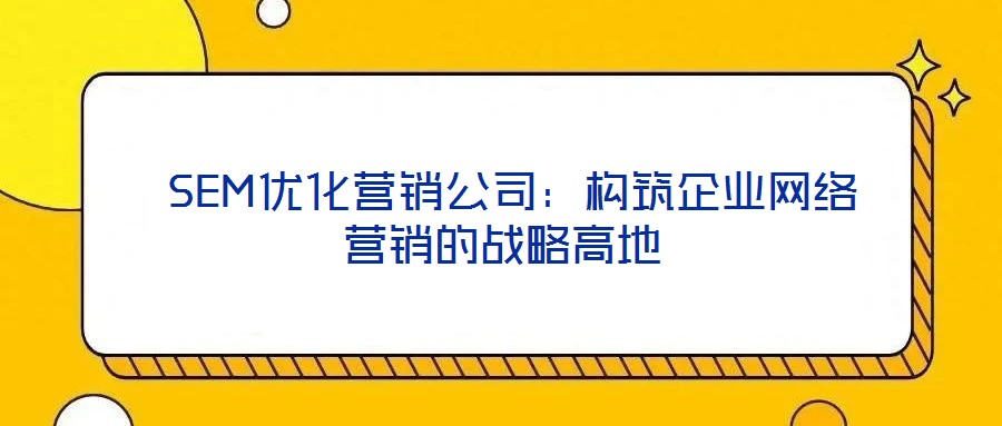  SEM優(yōu)化營(yíng)銷(xiāo)公司：構(gòu)筑企業(yè)網(wǎng)絡(luò)營(yíng)銷(xiāo)的戰(zhàn)略高地