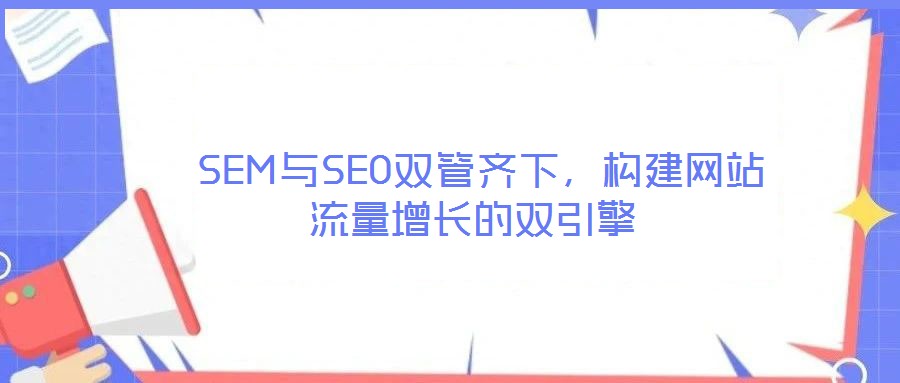 SEM與SEO雙管齊下，構(gòu)建網(wǎng)站流量增長的雙引擎