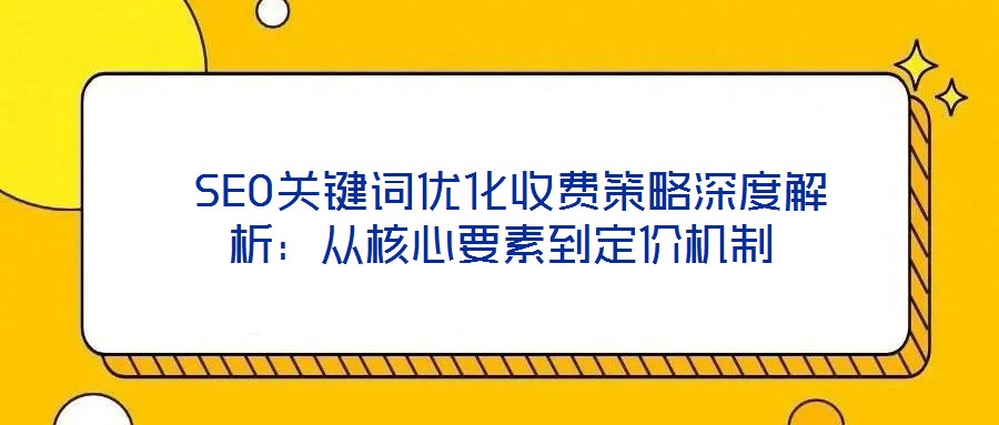  SEO關鍵詞優(yōu)化收費策略深度解析：從核心要素到定價機制