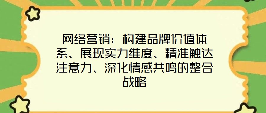 網(wǎng)絡(luò)營(yíng)銷(xiāo)：構(gòu)建品牌價(jià)值體系、展現(xiàn)實(shí)力維度、精準(zhǔn)觸達(dá)注意力、深化情感共鳴的整合戰(zhàn)略