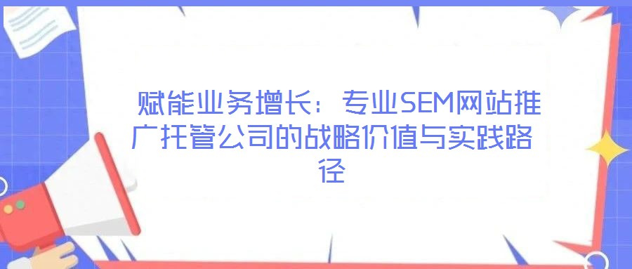  賦能業(yè)務(wù)增長(zhǎng)：專(zhuān)業(yè)SEM網(wǎng)站推廣托管公司的戰(zhàn)略?xún)r(jià)值與實(shí)踐路徑