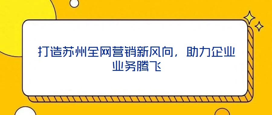打造蘇州全網(wǎng)營銷新風(fēng)向，助力企業(yè)業(yè)務(wù)騰飛