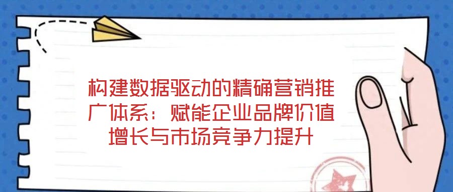 構建數(shù)據(jù)驅(qū)動的精確營銷推廣體系：賦能企業(yè)品牌價值增長與市場競爭力提升