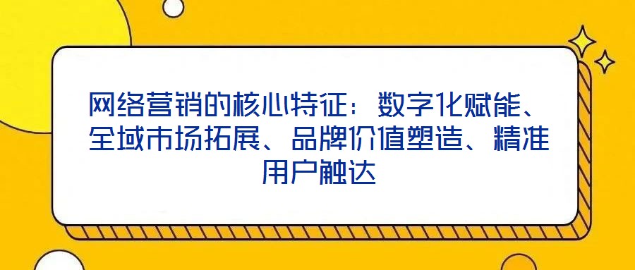 網(wǎng)絡(luò)營(yíng)銷(xiāo)的核心特征：數(shù)字化賦能、全域市場(chǎng)拓展、品牌價(jià)值塑造、精準(zhǔn)用戶(hù)觸達(dá)