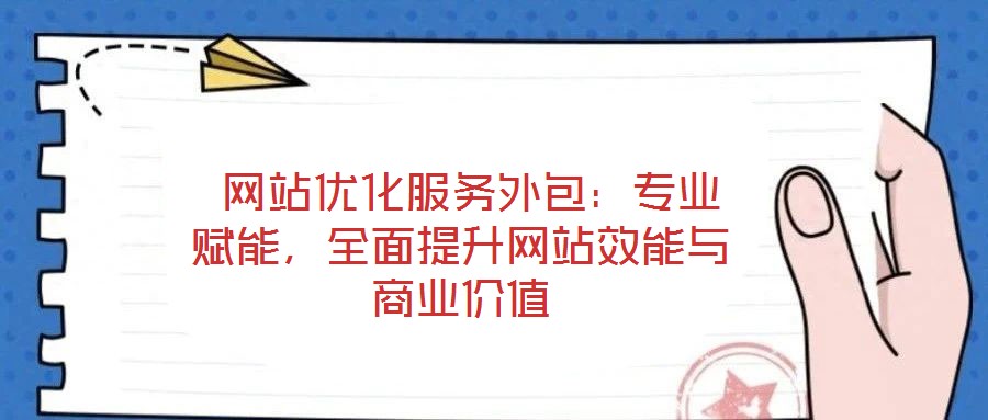  網站優(yōu)化服務外包：專業(yè)賦能，全面提升網站效能與商業(yè)價值