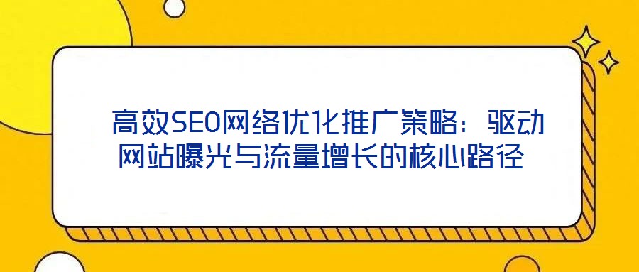  高效SEO網(wǎng)絡(luò)優(yōu)化推廣策略：驅(qū)動網(wǎng)站曝光與流量增長的核心路徑