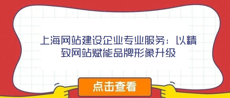 上海網(wǎng)站建設企業(yè)專業(yè)服務：以精致網(wǎng)站賦能品牌形象升級