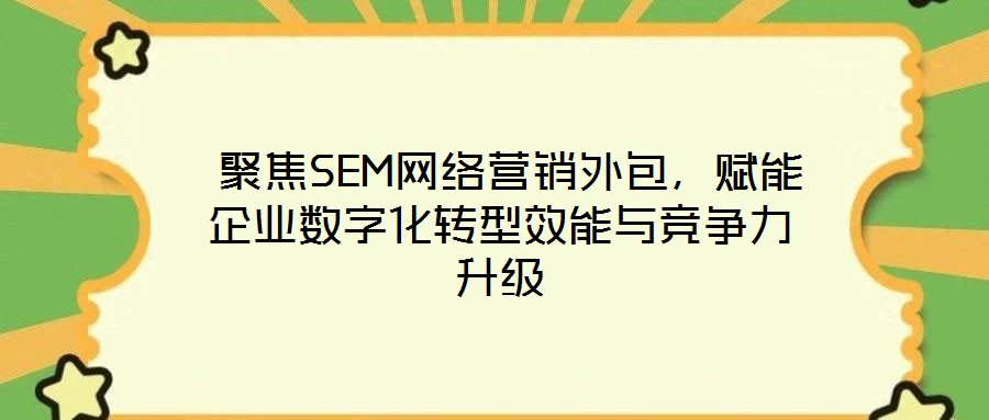  聚焦SEM網(wǎng)絡(luò)營銷外包，賦能企業(yè)數(shù)字化轉(zhuǎn)型效能與競爭力升級