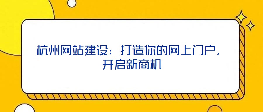 杭州網(wǎng)站建設(shè)：打造你的網(wǎng)上門戶，開啟新商機(jī)