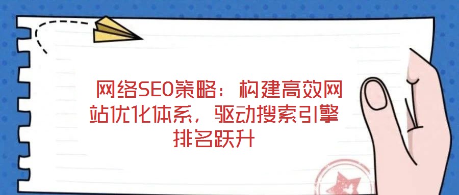  網(wǎng)絡(luò)SEO策略：構(gòu)建高效網(wǎng)站優(yōu)化體系，驅(qū)動搜索引擎排名躍升