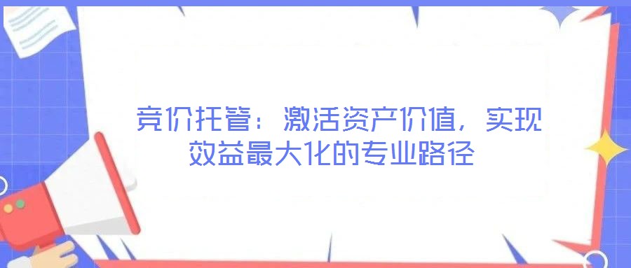  競價(jià)托管：激活資產(chǎn)價(jià)值，實(shí)現(xiàn)效益最大化的專業(yè)路徑