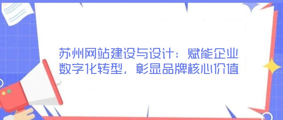 蘇州網(wǎng)站建設(shè)與設(shè)計：賦能企業(yè)數(shù)字化轉(zhuǎn)型，彰顯品牌核心價值