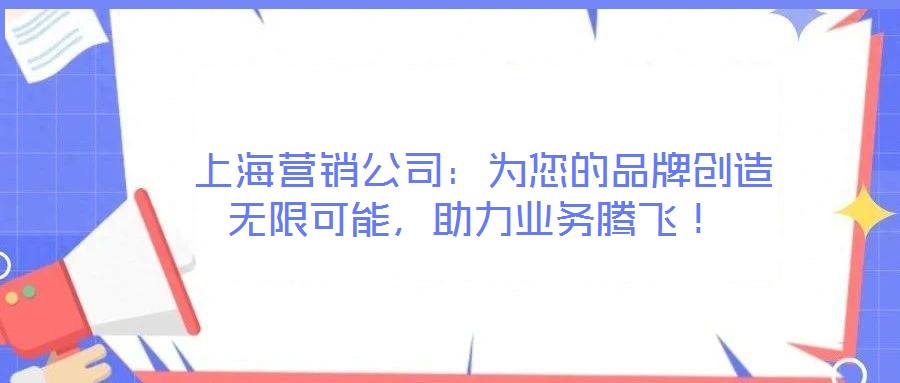  上海營(yíng)銷公司：為您的品牌創(chuàng)造無(wú)限可能，助力業(yè)務(wù)騰飛！