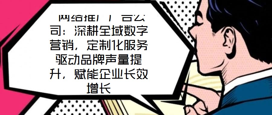  網(wǎng)絡(luò)推廣廣告公司：深耕全域數(shù)字營(yíng)銷(xiāo)，定制化服務(wù)驅(qū)動(dòng)品牌聲量提升，賦能企業(yè)長(zhǎng)效增長(zhǎng)