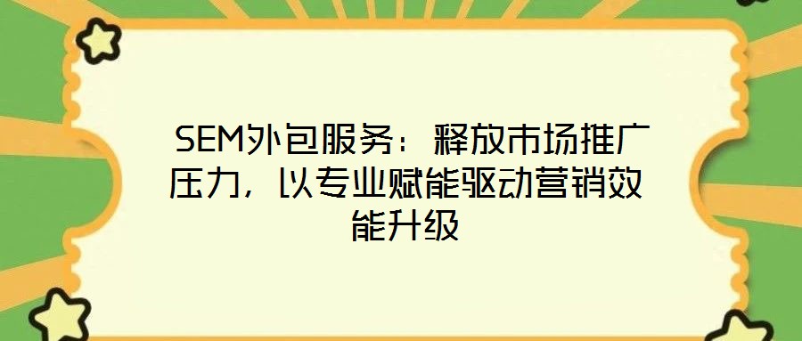  SEM外包服務(wù)：釋放市場推廣壓力，以專業(yè)賦能驅(qū)動(dòng)營銷效能升級(jí)