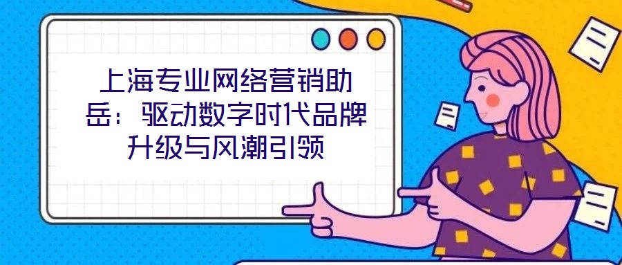 上海專業(yè)網(wǎng)絡(luò)營(yíng)銷助岳：驅(qū)動(dòng)數(shù)字時(shí)代品牌升級(jí)與風(fēng)潮引領(lǐng)