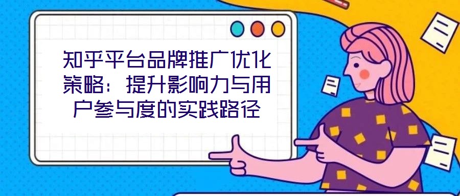 知乎平臺(tái)品牌推廣優(yōu)化策略：提升影響力與用戶參與度的實(shí)踐路徑