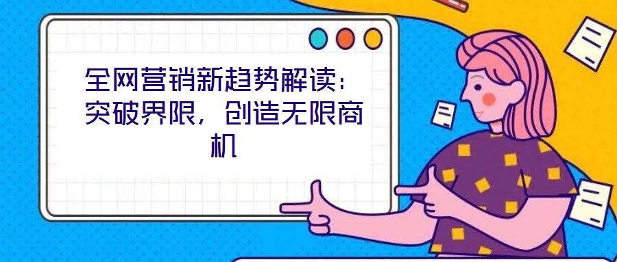 全網(wǎng)營(yíng)銷(xiāo)新趨勢(shì)解讀：突破界限，創(chuàng)造無(wú)限商機(jī)