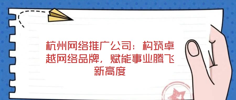 杭州網(wǎng)絡(luò)推廣公司：構(gòu)筑卓越網(wǎng)絡(luò)品牌，賦能事業(yè)騰飛新高度