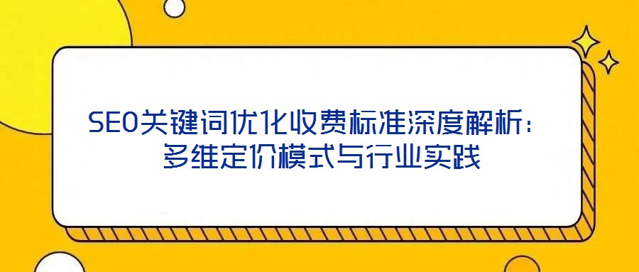 SEO關(guān)鍵詞優(yōu)化收費(fèi)標(biāo)準(zhǔn)深度解析：多維定價(jià)模式與行業(yè)實(shí)踐