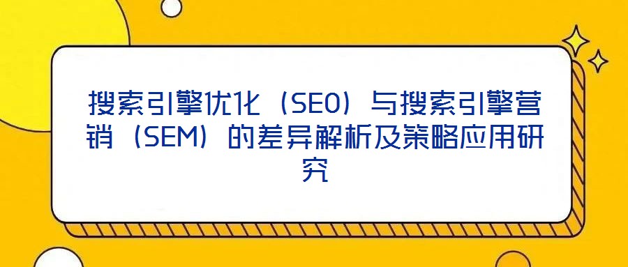 搜索引擎優(yōu)化（SEO）與搜索引擎營銷（SEM）的差異解析及策略應(yīng)用研究