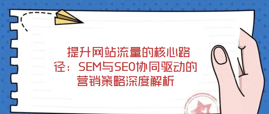  提升網(wǎng)站流量的核心路徑：SEM與SEO協(xié)同驅(qū)動(dòng)的營銷策略深度解析